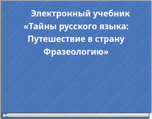 Электронный учебник «Тайны русского языка: Путешествие в страну Фразеологию»
