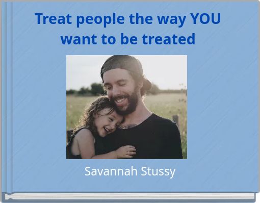 Treat people the way YOU want to be treated