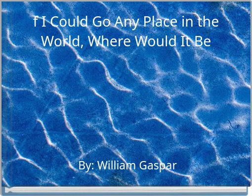f I Could Go Any Place in the World, Where Would It Be?