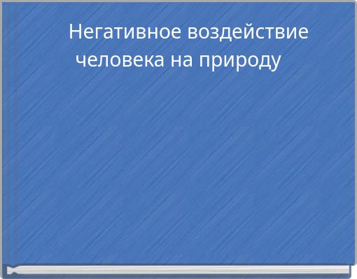 Негативное воздействие человека на природу