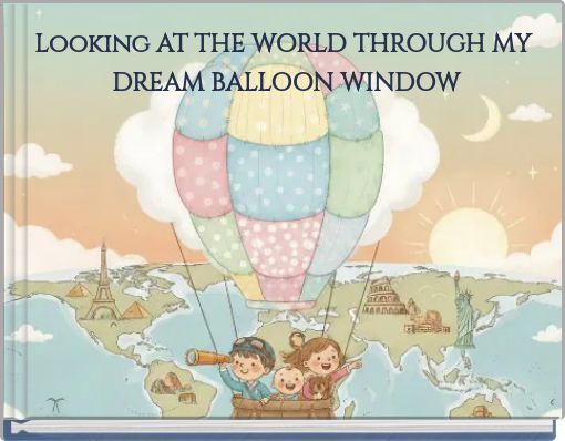 Looking AT THE WORLD THROUGH MY DREAM BALLOON WINDOW