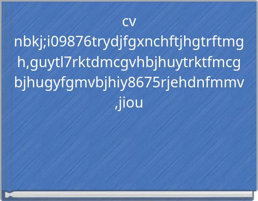 cv nbkj;i09876trydjfgxnchftjhgtrftmgh,guytl7rktdmcgvhbjhuytrktfmcg bjhugyfgmvbjhiy8675rjehdnfmmv,jiou