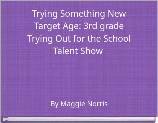 Trying Something New Target Age: 3rd grade Trying Out for the School Talent Show