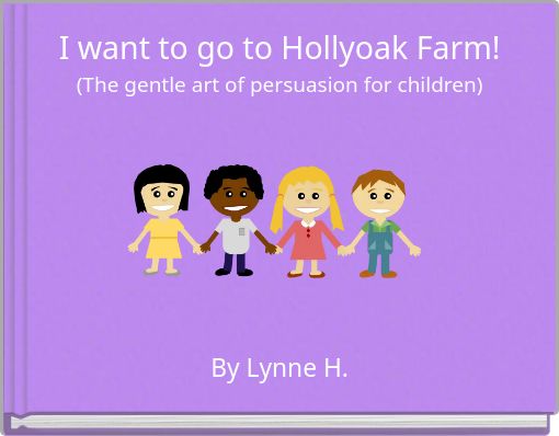 I want to go to Hollyoak Farm! (The gentle art of persuasion for children)