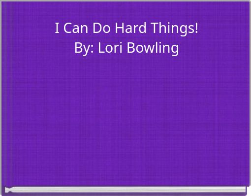 I Can Do Hard Things! By: Lori Bowling