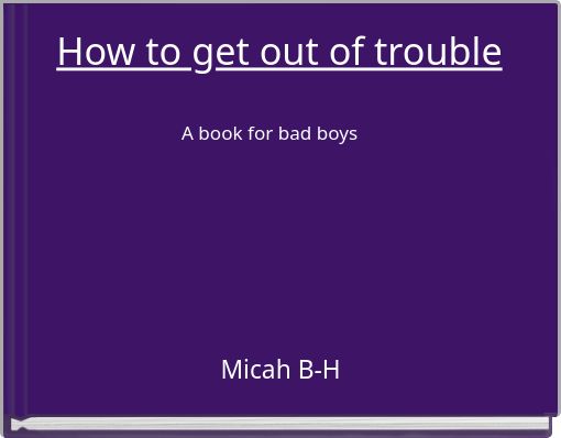 How to get out of trouble A book for bad boys