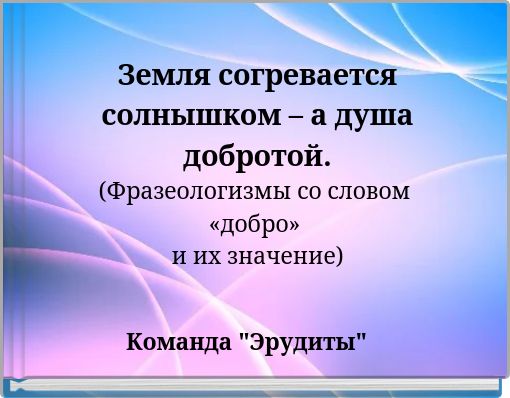 Земля согревается солнышком – а душа добротой.(Фразеологизмы со словом «добро» и их значение)