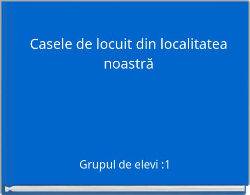 Casele de locuit din localitatea noastră