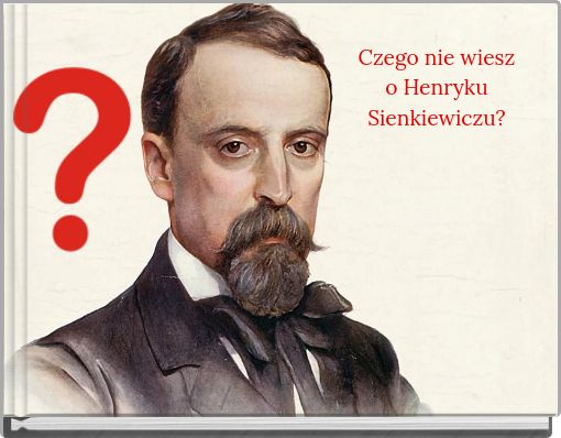 Czego nie wiesz o Henryku Sienkiewiczu?