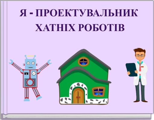 Я - ПРОЕКТУВАЛЬНИК ХАТНІХ РОБОТІВ