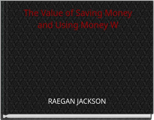 The Value of Saving Money and Using Money W