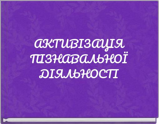 АКТИВІЗАЦІЯ ПІЗНАВАЛЬНОЇ ДІЯЛЬНОСТІ