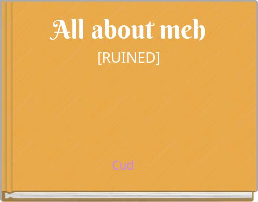 All about meh[RUINED]