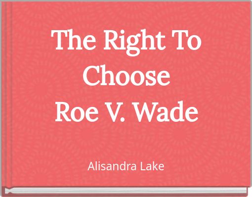 The Right To Choose Roe V. Wade