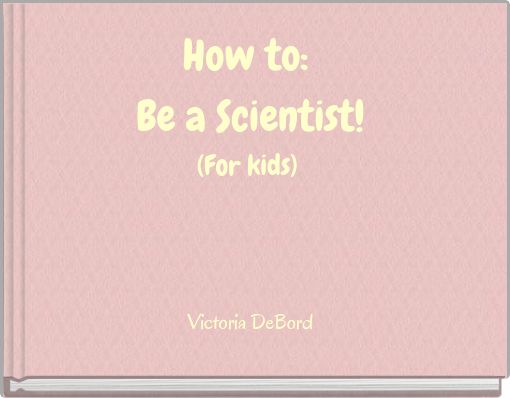 How to: Be a Scientist! (For kids)