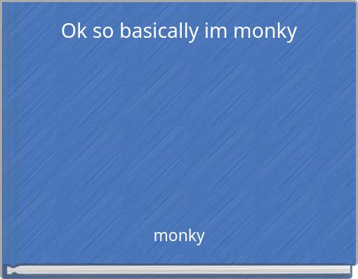 Ok so basically im monky