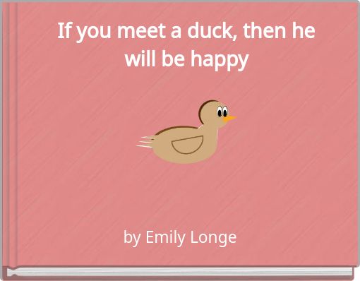 If you meet a duck, then he will be happy