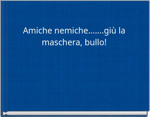 Amiche nemiche.......giù la maschera, bullo!