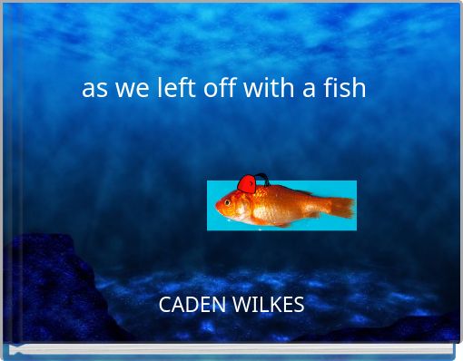 as we left off with a fish