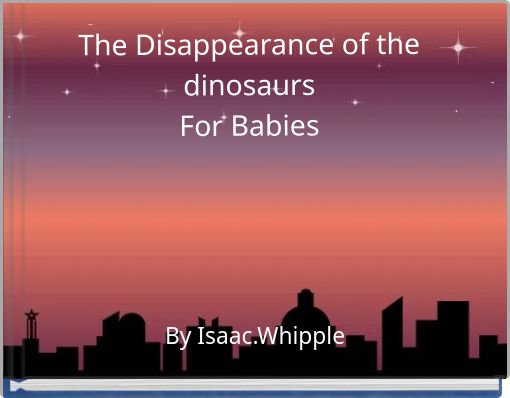 The Disappearance of the dinosaurs For Babies