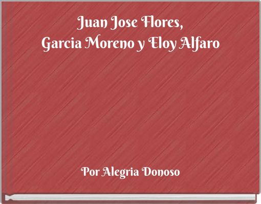 Juan Jose Flores, Garcia Moreno y Eloy Alfaro