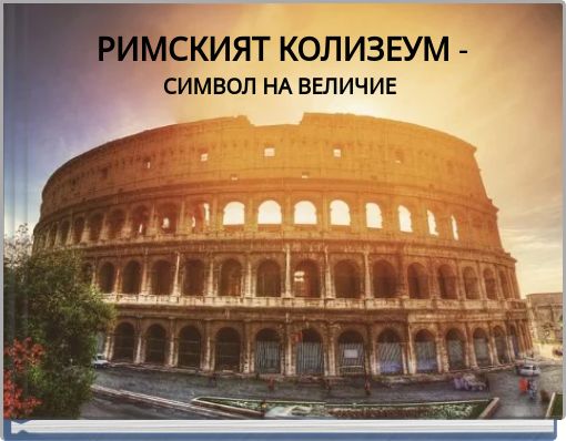 РИМСКИЯТ КОЛИЗЕУМ - СИМВОЛ НА ВЕЛИЧИЕ