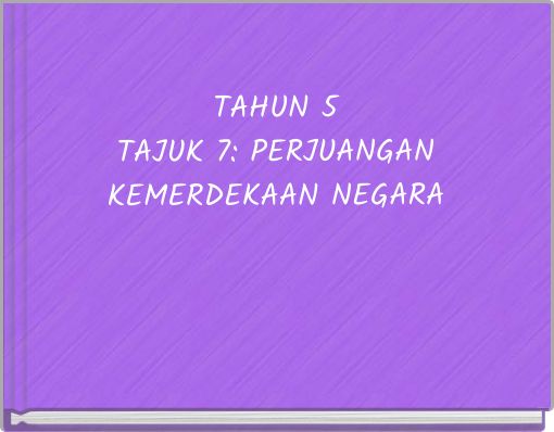 TAHUN 5 TAJUK 7: PERJUANGAN KEMERDEKAAN NEGARA