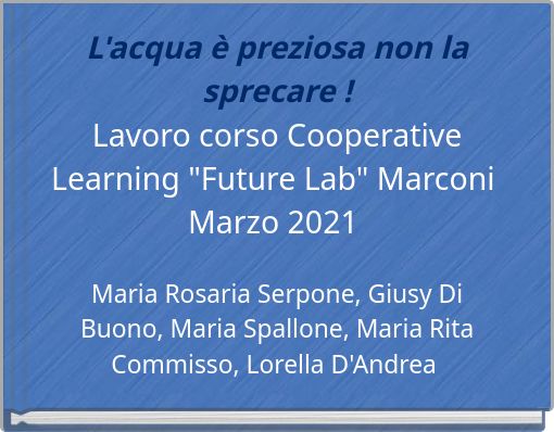 L'acqua è preziosa non la sprecare ! Lavoro corso Cooperative Learning "Future Lab" Marconi Marzo 2021