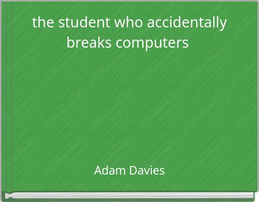 the student who accidentally breaks computers