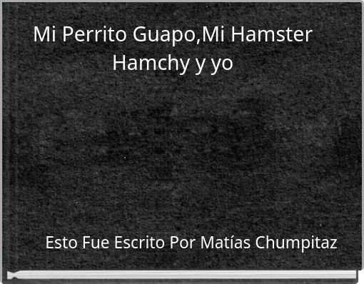 Mi Perrito Guapo,Mi Hamster Hamchy y yo