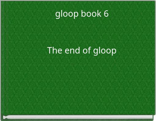 gloop book 6 The end of gloop