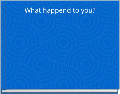 What happend to you?