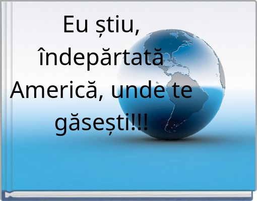 Eu știu, îndepărtată Americă, unde te găsești!!!