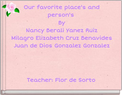 Our favorite place's and person's By Nancy Berali Yanez Ruiz Milagro Elizabeth Cruz Benavides Juan de Dios Gonzalez Gonzalez