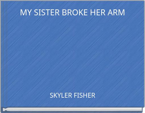 MY SISTER BROKE HER ARM