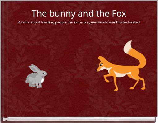 The bunny and the Fox A fable about treating people the same way you would want to be treated