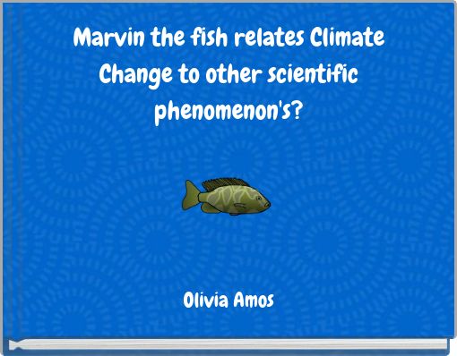 Marvin the fish relates Climate Change to other scientific phenomenon's?