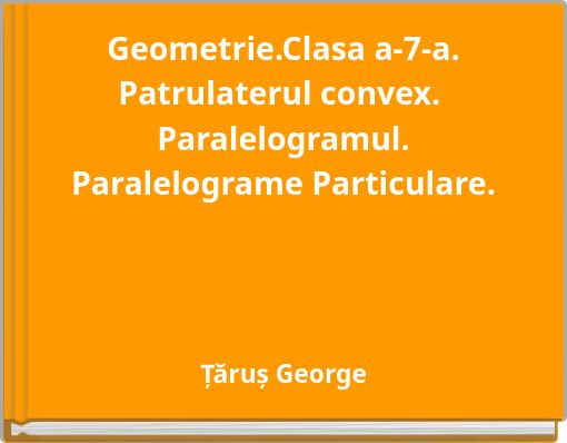 Geometrie.Clasa a-7-a. Patrulaterul convex. Paralelogramul. Paralelograme Particulare.