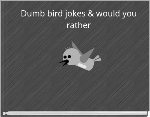 Dumb bird jokes &amp; would you rather