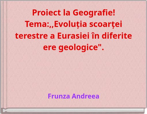 Proiect la Geografie! Tema:,,Evoluția scoarței terestre a Eurasiei &icirc;n diferite ere geologice".