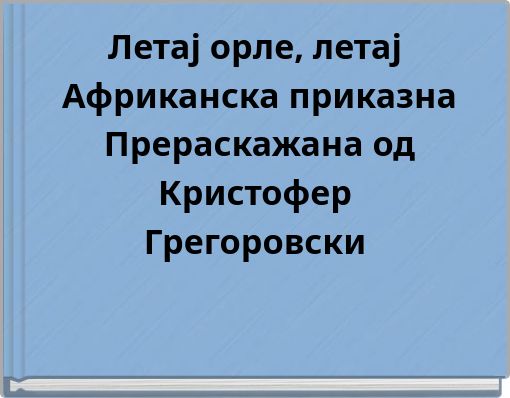 Летај орле, летај Африканска приказна Прераскажана од Кристофер Грегоровски