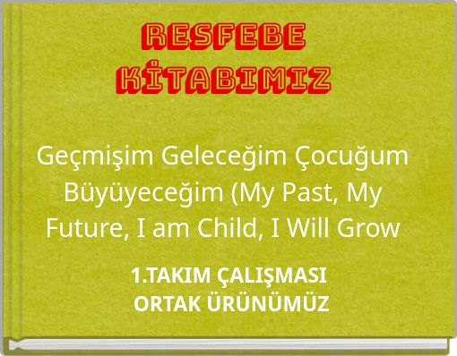 RESFEBE KİTABIMIZ Geçmişim Geleceğim Çocuğum Büyüyeceğim (My Past, My Future, I am Child, I Will Grow