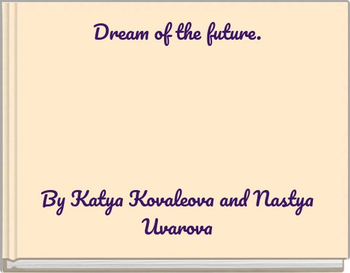 Dream of the future. By Katya Kovaleova and Nastya Uvarova