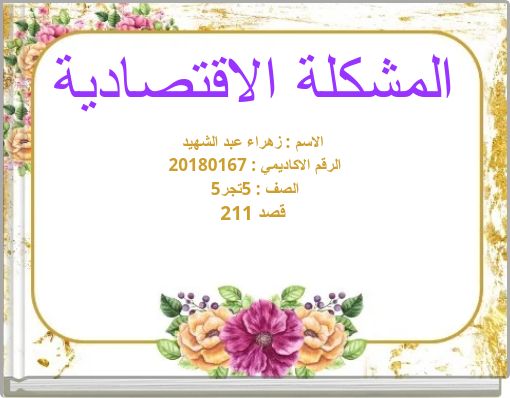 المشكلة الاقتصاديةالاسم : زهراء عبد الشهيد الرقم الاكاديمي : 20180167 الصف : 5تجر5قصد 211&nbs