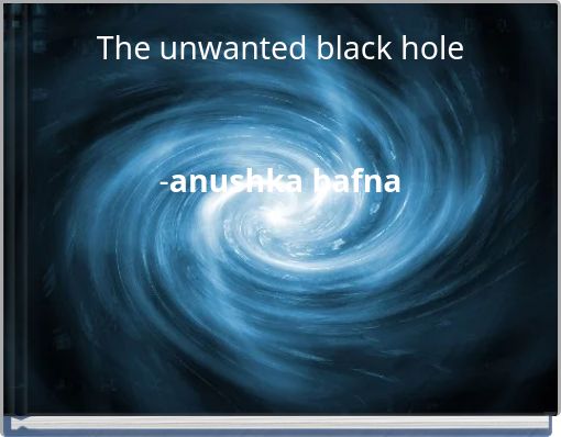 The unwanted black hole -anushka bafna