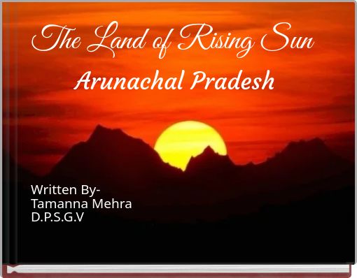 The Land of Rising Sun Arunachal Pradesh Written By- Tamanna Mehra D.P.S.G.V