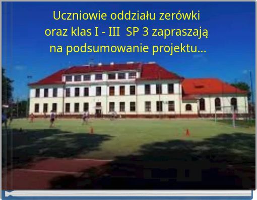 Uczniowie oddziału zerówki oraz klas I - III SP 3 zapraszają na podsumowanie projektu...