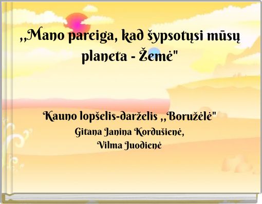 ,,Mano pareiga, kad šypsotųsi mūsų planeta - Žemė"Kauno lopšelis-darželis ,,Boružėlė"Gitana Janina Kordušienė,Vilma Juodienė