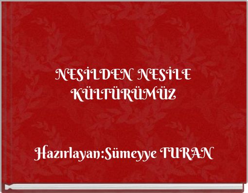 NESİLDEN NESİLE K&Uuml;LT&Uuml;R&Uuml;M&Uuml;Z Hazırlayan:S&uuml;meyye TURAN