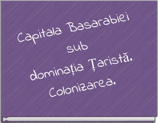 Capitala Basarabiei sub dominaţia Ţaristă. Colonizarea.